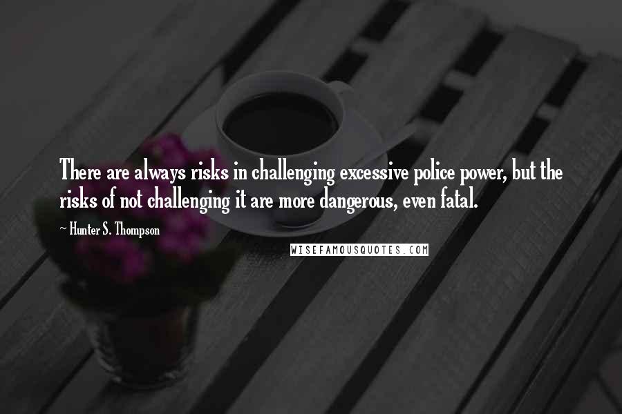 Hunter S. Thompson Quotes: There are always risks in challenging excessive police power, but the risks of not challenging it are more dangerous, even fatal.