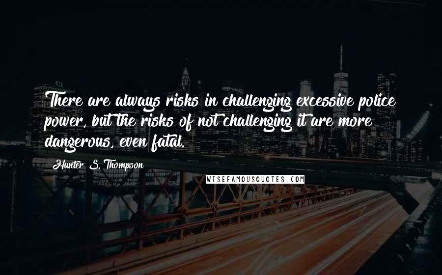 Hunter S. Thompson Quotes: There are always risks in challenging excessive police power, but the risks of not challenging it are more dangerous, even fatal.