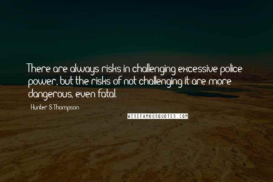 Hunter S. Thompson Quotes: There are always risks in challenging excessive police power, but the risks of not challenging it are more dangerous, even fatal.