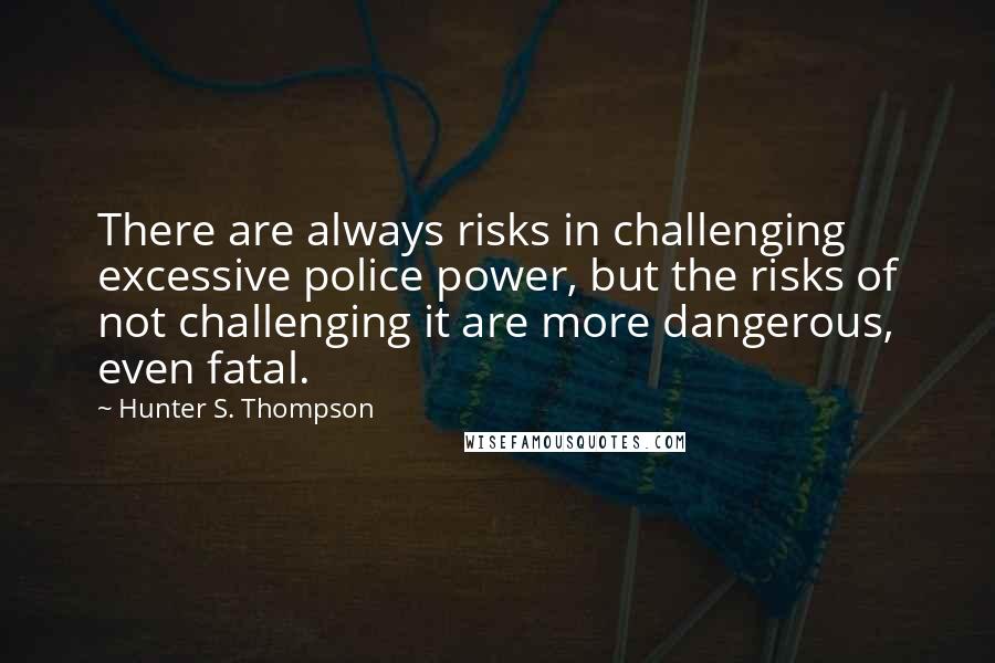 Hunter S. Thompson Quotes: There are always risks in challenging excessive police power, but the risks of not challenging it are more dangerous, even fatal.
