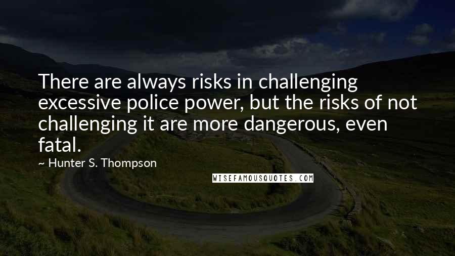 Hunter S. Thompson Quotes: There are always risks in challenging excessive police power, but the risks of not challenging it are more dangerous, even fatal.