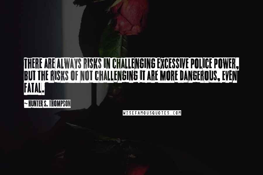 Hunter S. Thompson Quotes: There are always risks in challenging excessive police power, but the risks of not challenging it are more dangerous, even fatal.