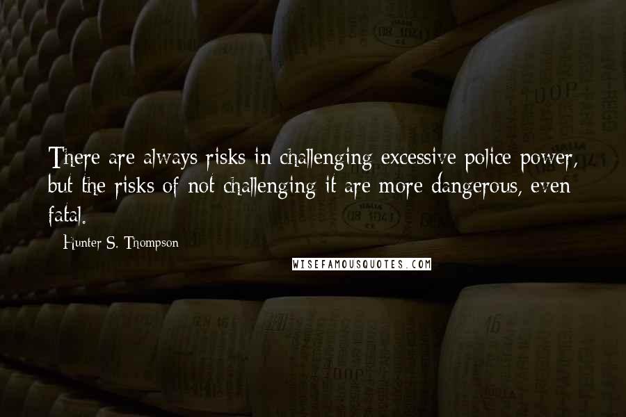 Hunter S. Thompson Quotes: There are always risks in challenging excessive police power, but the risks of not challenging it are more dangerous, even fatal.