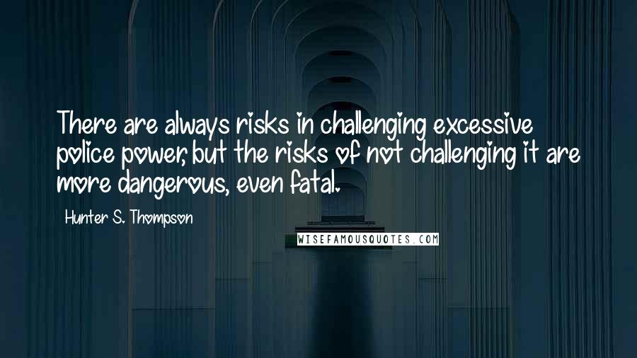 Hunter S. Thompson Quotes: There are always risks in challenging excessive police power, but the risks of not challenging it are more dangerous, even fatal.