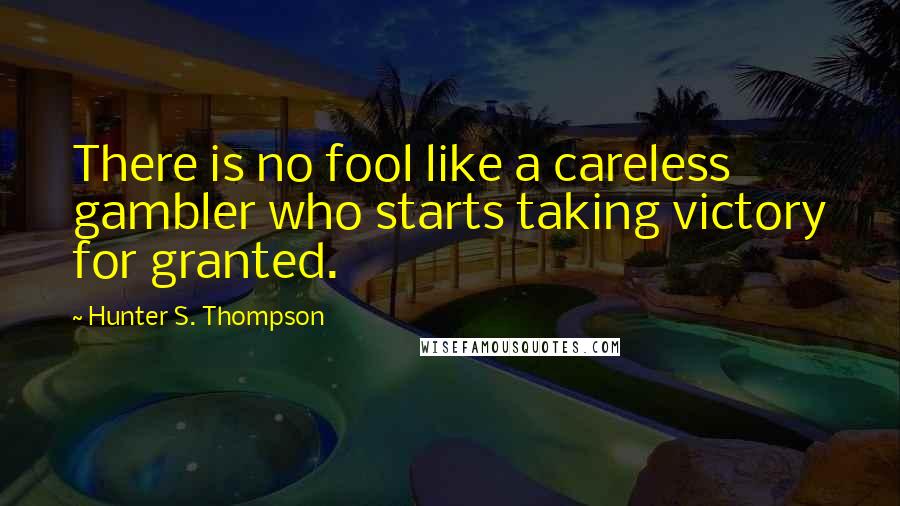 Hunter S. Thompson Quotes: There is no fool like a careless gambler who starts taking victory for granted.