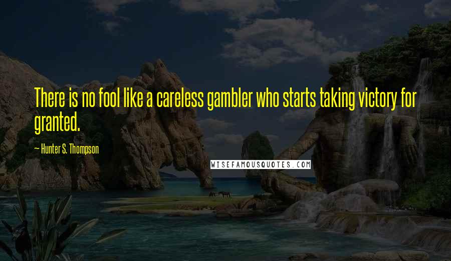 Hunter S. Thompson Quotes: There is no fool like a careless gambler who starts taking victory for granted.