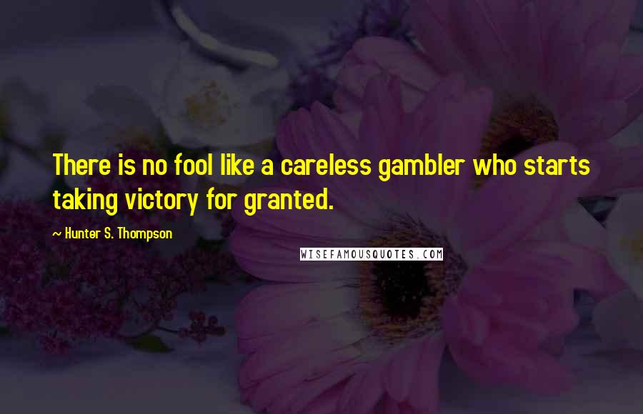 Hunter S. Thompson Quotes: There is no fool like a careless gambler who starts taking victory for granted.