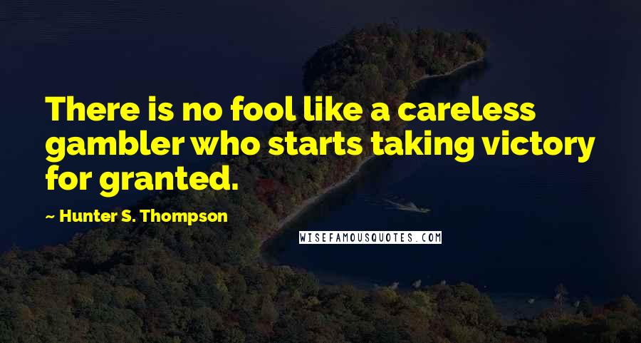 Hunter S. Thompson Quotes: There is no fool like a careless gambler who starts taking victory for granted.