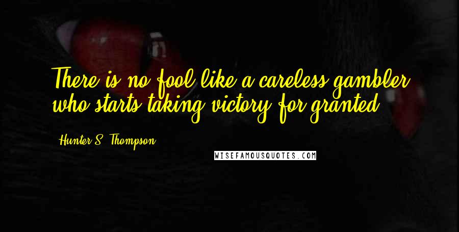 Hunter S. Thompson Quotes: There is no fool like a careless gambler who starts taking victory for granted.