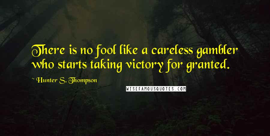 Hunter S. Thompson Quotes: There is no fool like a careless gambler who starts taking victory for granted.