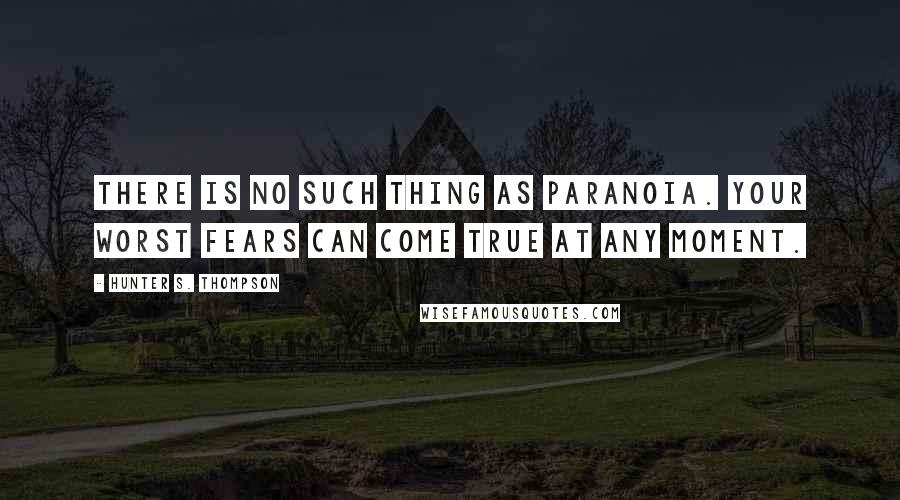 Hunter S. Thompson Quotes: There is no such thing as paranoia. Your worst fears can come true at any moment.