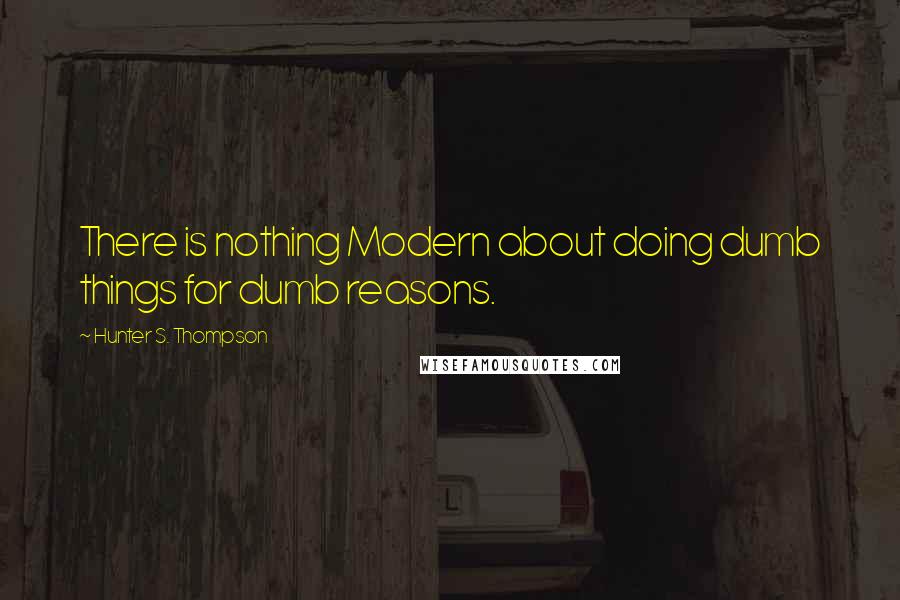 Hunter S. Thompson Quotes: There is nothing Modern about doing dumb things for dumb reasons.