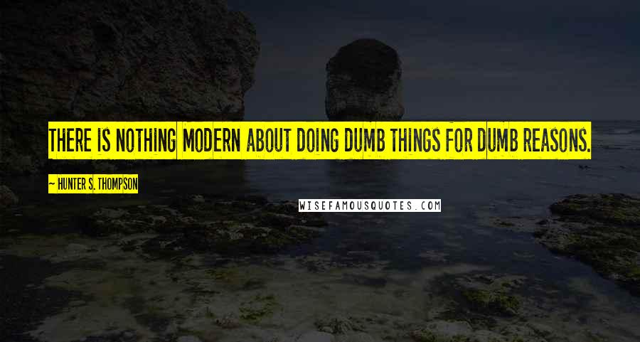 Hunter S. Thompson Quotes: There is nothing Modern about doing dumb things for dumb reasons.