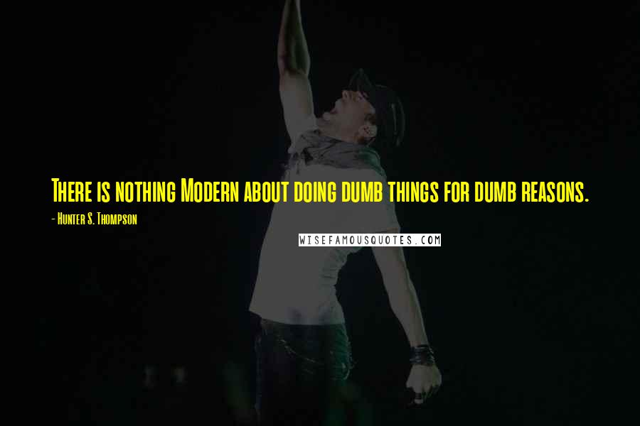 Hunter S. Thompson Quotes: There is nothing Modern about doing dumb things for dumb reasons.