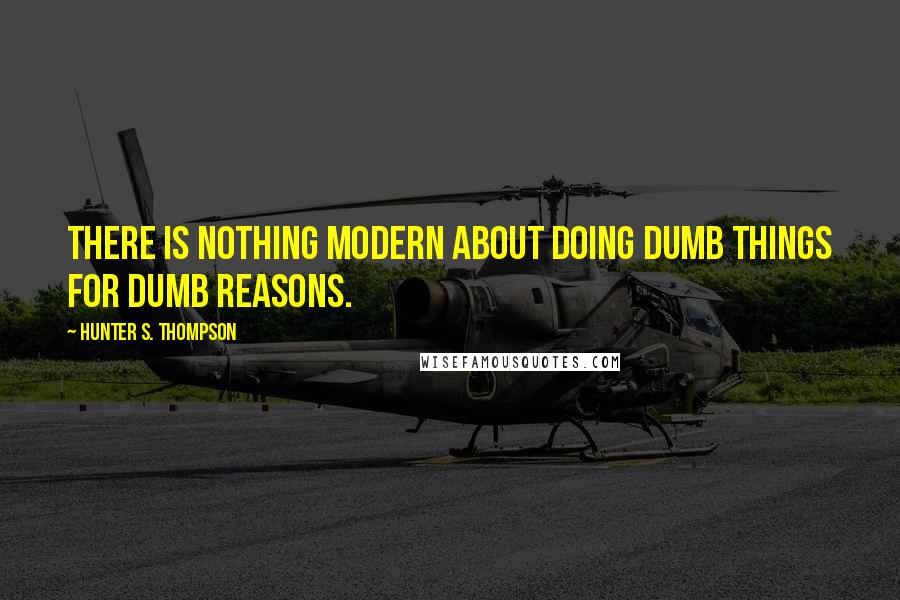 Hunter S. Thompson Quotes: There is nothing Modern about doing dumb things for dumb reasons.