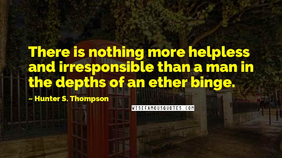 Hunter S. Thompson Quotes: There is nothing more helpless and irresponsible than a man in the depths of an ether binge.