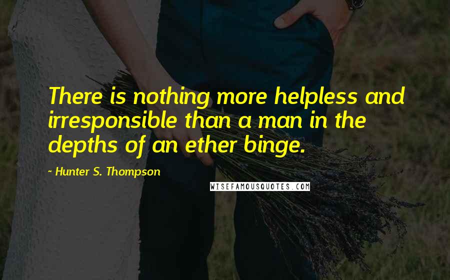 Hunter S. Thompson Quotes: There is nothing more helpless and irresponsible than a man in the depths of an ether binge.