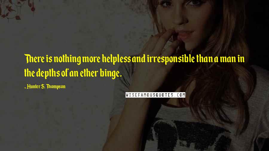 Hunter S. Thompson Quotes: There is nothing more helpless and irresponsible than a man in the depths of an ether binge.