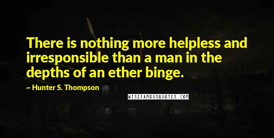 Hunter S. Thompson Quotes: There is nothing more helpless and irresponsible than a man in the depths of an ether binge.