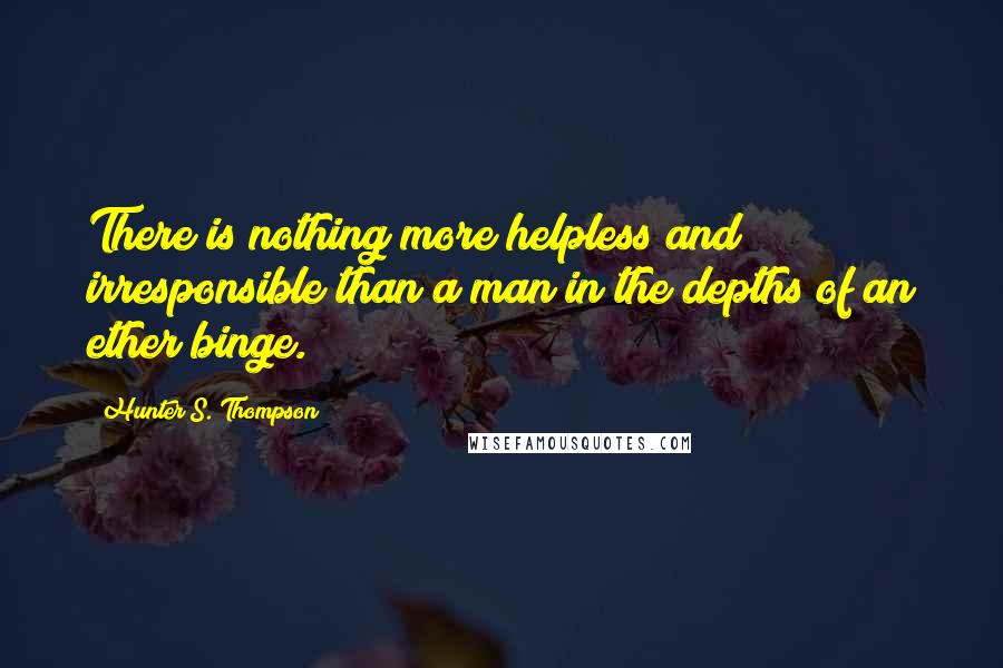 Hunter S. Thompson Quotes: There is nothing more helpless and irresponsible than a man in the depths of an ether binge.