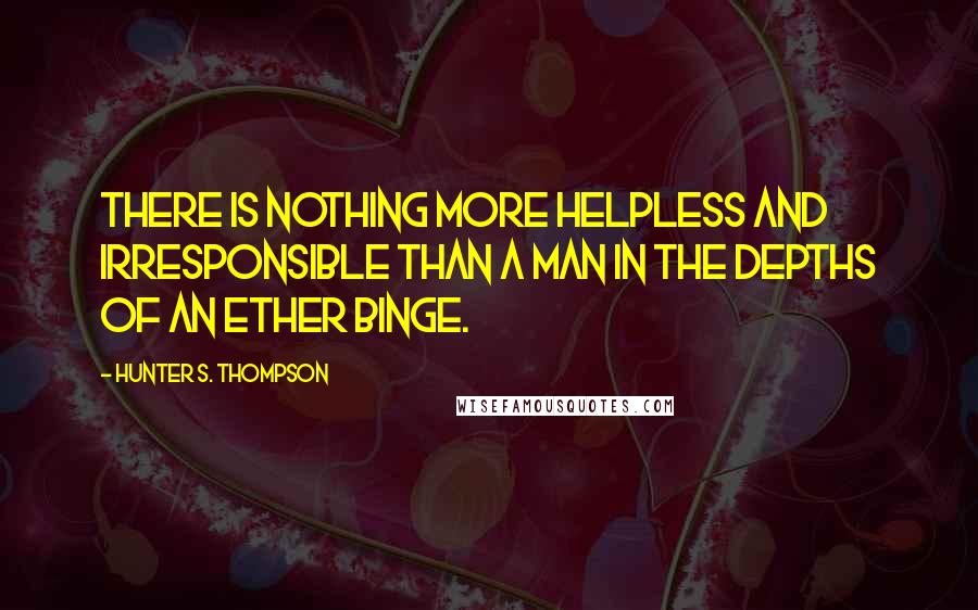 Hunter S. Thompson Quotes: There is nothing more helpless and irresponsible than a man in the depths of an ether binge.