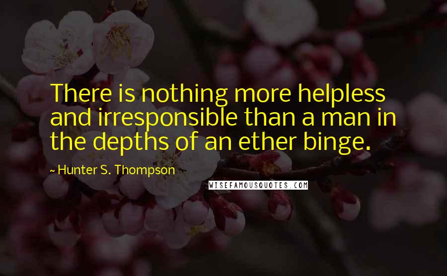 Hunter S. Thompson Quotes: There is nothing more helpless and irresponsible than a man in the depths of an ether binge.