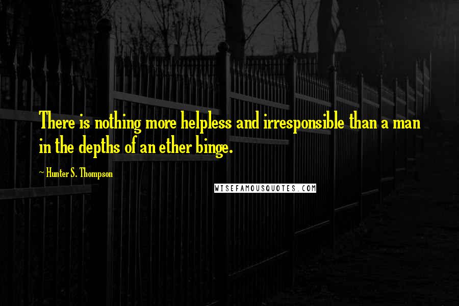 Hunter S. Thompson Quotes: There is nothing more helpless and irresponsible than a man in the depths of an ether binge.