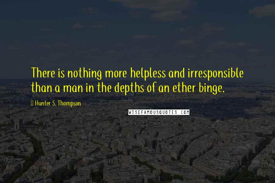 Hunter S. Thompson Quotes: There is nothing more helpless and irresponsible than a man in the depths of an ether binge.