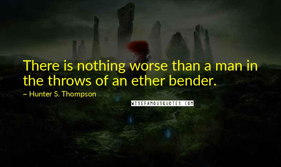 Hunter S. Thompson Quotes: There is nothing worse than a man in the throws of an ether bender.