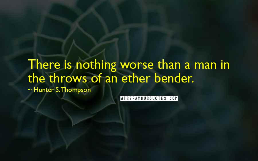 Hunter S. Thompson Quotes: There is nothing worse than a man in the throws of an ether bender.