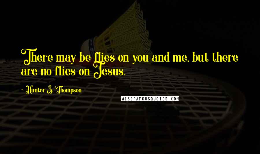 Hunter S. Thompson Quotes: There may be flies on you and me, but there are no flies on Jesus.