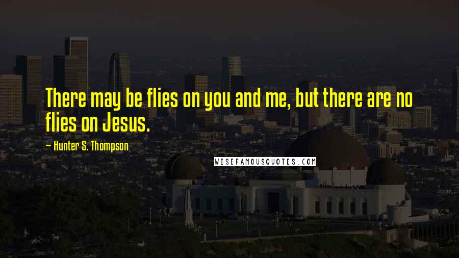 Hunter S. Thompson Quotes: There may be flies on you and me, but there are no flies on Jesus.