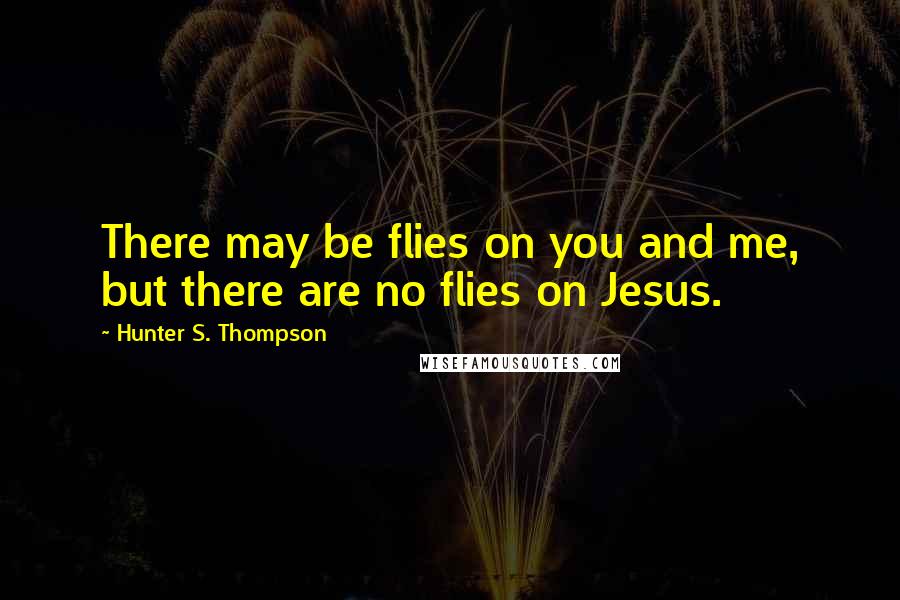 Hunter S. Thompson Quotes: There may be flies on you and me, but there are no flies on Jesus.