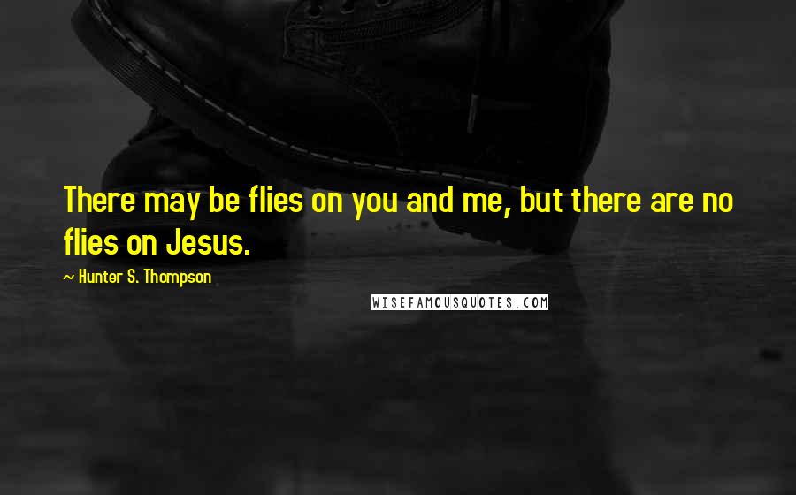 Hunter S. Thompson Quotes: There may be flies on you and me, but there are no flies on Jesus.