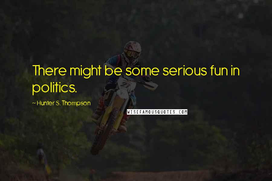 Hunter S. Thompson Quotes: There might be some serious fun in politics.
