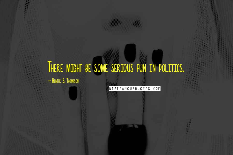 Hunter S. Thompson Quotes: There might be some serious fun in politics.