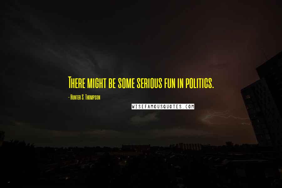 Hunter S. Thompson Quotes: There might be some serious fun in politics.