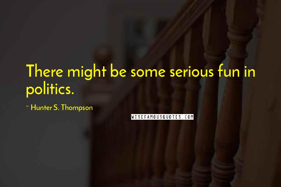 Hunter S. Thompson Quotes: There might be some serious fun in politics.