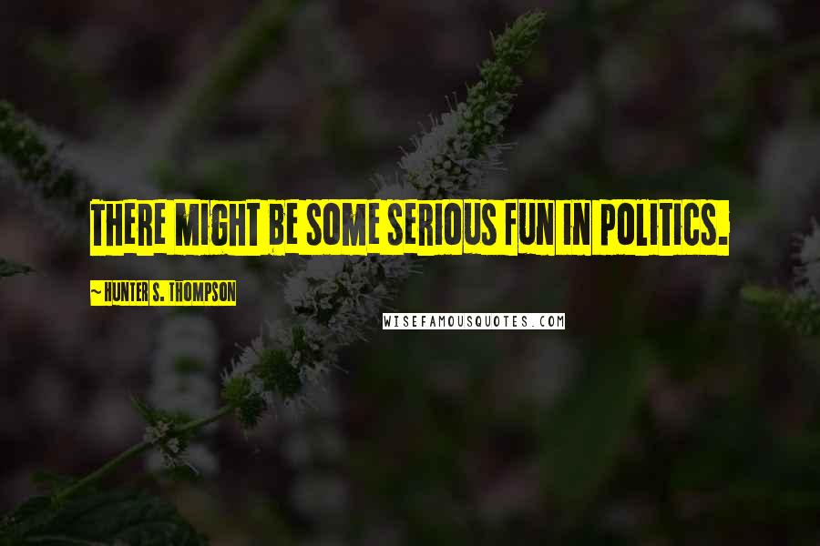 Hunter S. Thompson Quotes: There might be some serious fun in politics.