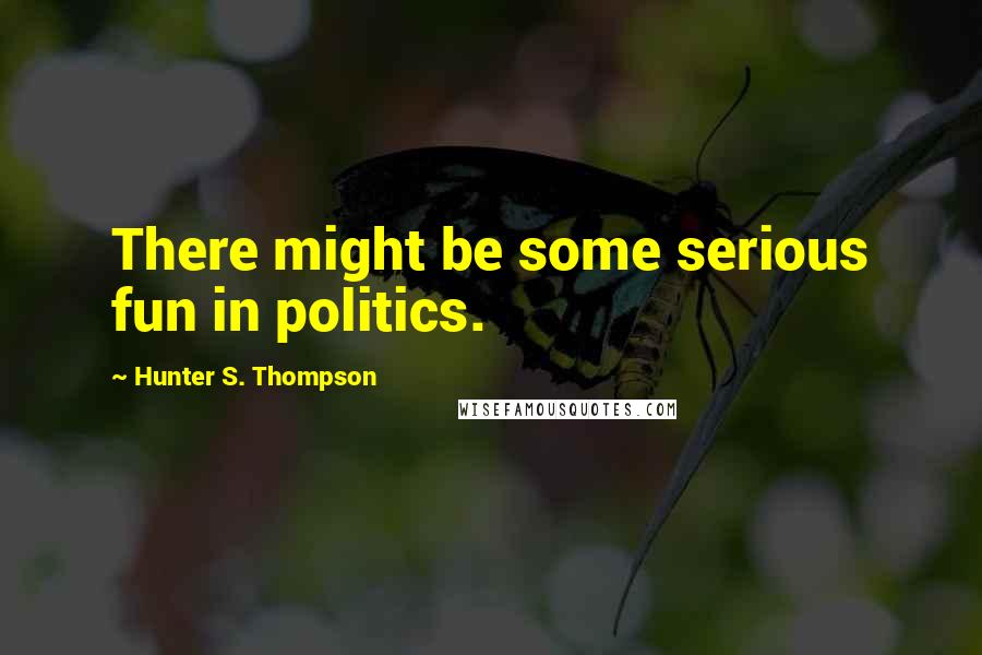 Hunter S. Thompson Quotes: There might be some serious fun in politics.