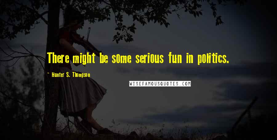 Hunter S. Thompson Quotes: There might be some serious fun in politics.