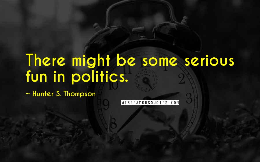 Hunter S. Thompson Quotes: There might be some serious fun in politics.