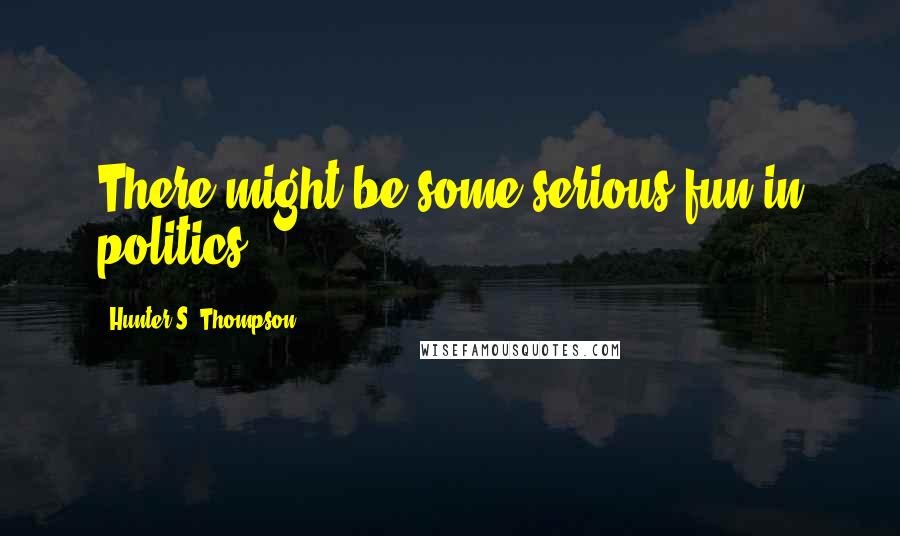 Hunter S. Thompson Quotes: There might be some serious fun in politics.