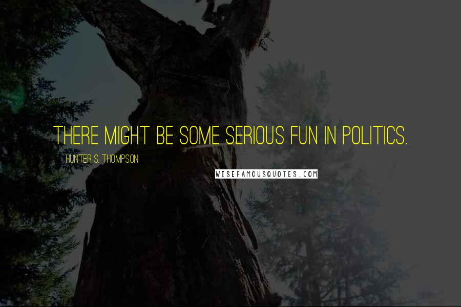 Hunter S. Thompson Quotes: There might be some serious fun in politics.