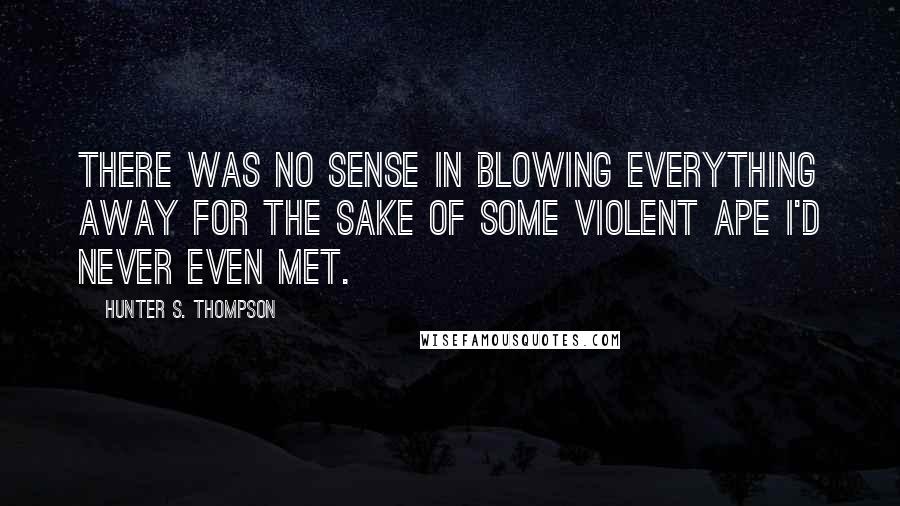 Hunter S. Thompson Quotes: There was no sense in blowing everything away for the sake of some violent ape I'd never even met.