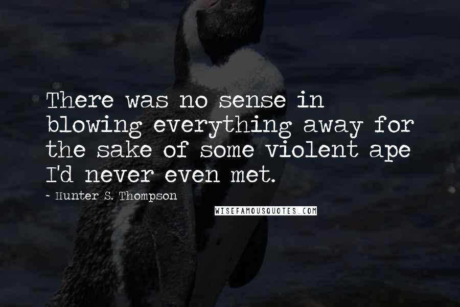 Hunter S. Thompson Quotes: There was no sense in blowing everything away for the sake of some violent ape I'd never even met.