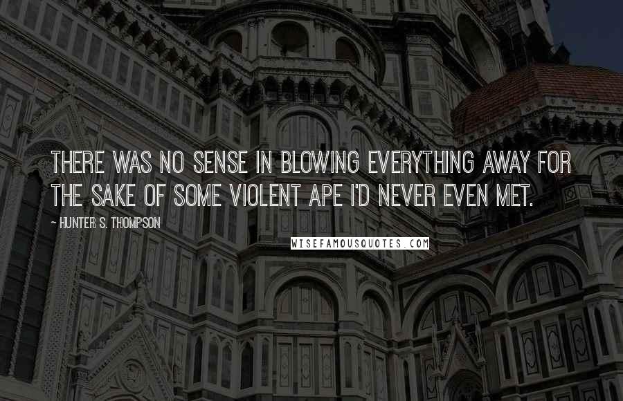 Hunter S. Thompson Quotes: There was no sense in blowing everything away for the sake of some violent ape I'd never even met.