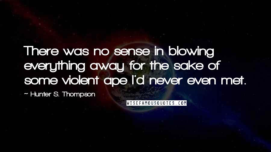 Hunter S. Thompson Quotes: There was no sense in blowing everything away for the sake of some violent ape I'd never even met.