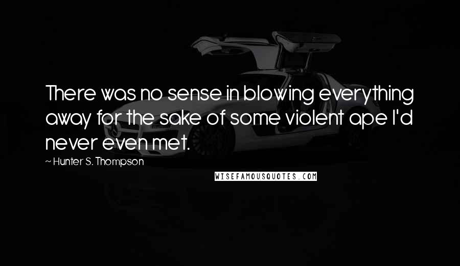 Hunter S. Thompson Quotes: There was no sense in blowing everything away for the sake of some violent ape I'd never even met.