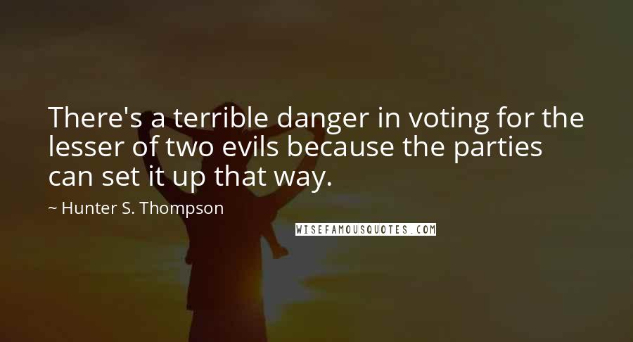 Hunter S. Thompson Quotes: There's a terrible danger in voting for the lesser of two evils because the parties can set it up that way.